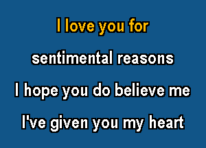 I love you for
sentimental reasons

I hope you do believe me

I've given you my heart
