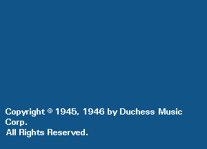 Copyright Q 1945. 1946 by Duchess Music
Corp.

All Rights Reserved.