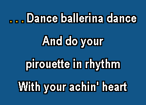 ...Dance ballerina dance

And do your

pirouette in rhythm

With your achin' heart