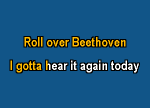 Roll over Beethoven

I gotta hear it again today