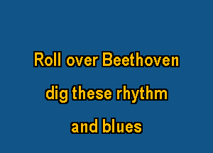 Roll over Beethoven

dig these rhythm

and blues
