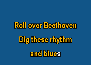 Roll over Beethoven

Dig these rhythm

and blues