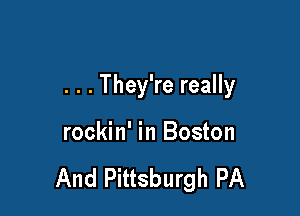 . . . They're really

rockin' in Boston

And Pittsburgh PA