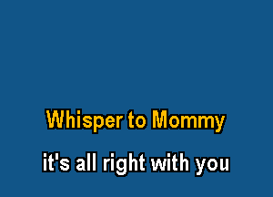 Whisper to Mommy

it's all right with you