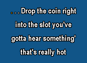 ...Drop the coin right

into the slot you've

gotta hear something'

that's really hot