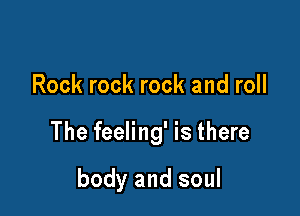 Rock rock rock and roll

The feeling' is there

body and soul