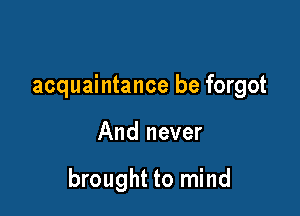 acquaintance be forgot

And never

brought to mind