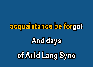 acquaintance be forgot

And days

of Auld Lang Syne