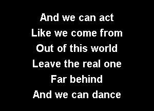 And we can act
Like we come from
Out of this world

Leave the real one
Far behind
And we can dance