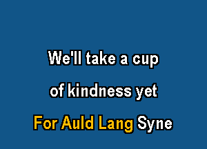 We'll take a cup

of kindness yet

For Auld Lang Syne