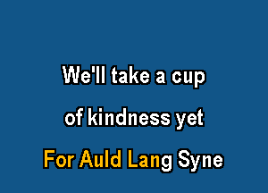 We'll take a cup

of kindness yet

For Auld Lang Syne