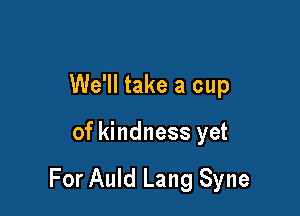 We'll take a cup

of kindness yet

For Auld Lang Syne
