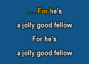 . . . For he's
a jolly good fellow

For he's

a jolly good fellow