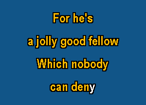 For he's

a jolly good fellow

Which nobody

can deny