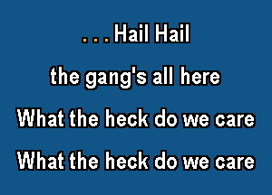 . . . Hail Hail

the gang's all here

What the heck do we care
What the heck do we care