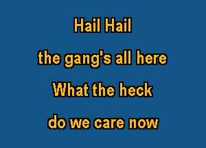 Hail Hail

the gang's all here

What the heck

do we care now