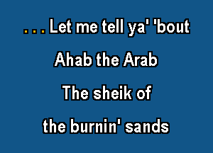 . . . Let me tell ya' 'bout

Ahab the Arab
The sheik of

the burnin' sands
