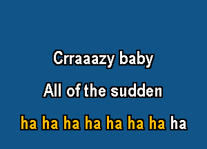 Crraaazy baby

All ofthe sudden
ha ha ha ha ha ha ha ha
