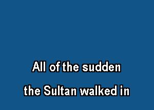 All ofthe sudden
the Sultan walked in
