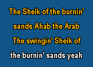 The Sheik ofthe burnin'
sands Ahab the Arab
The swingin' Sheik of

the burnin' sands yeah