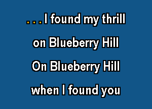 ...lfound my thrill
on Blueberry Hill

On Blueberry Hill

when I found you