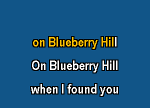 on Blueberry Hill
0n Blueberry Hill

when I found you