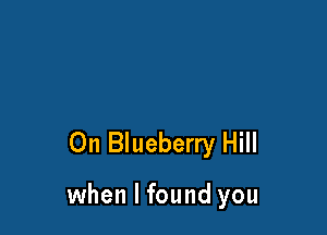 0n Blueberry Hill

when I found you