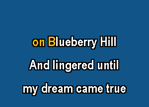 on Blueberry Hill

And lingered until

my dream came true