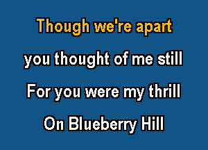 Though we're apart
you thought of me still

For you were my thrill

0n Blueberry Hill