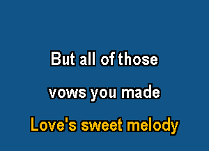 But all ofthose

vows you made

Love's sweet melody