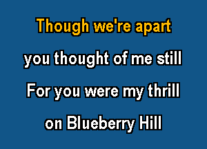 Though we're apart
you thought of me still

For you were my thrill

on Blueberry Hill