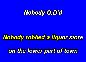 Nobody O.D'd

Nobody robbed a liquor store

on the lower part of town