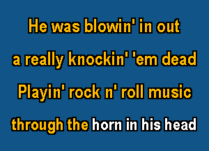 He was blowin' in out
a really knockin' 'em dead

Playin' rock n' roll music

through the horn in his head