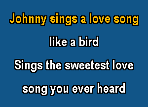 Johnny sings a love song

like a bird
Sings the sweetest love

song you ever heard