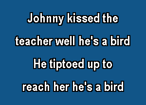 Johnny kissed the

teacher well he's a bird

He tiptoed up to

reach her he's a bird