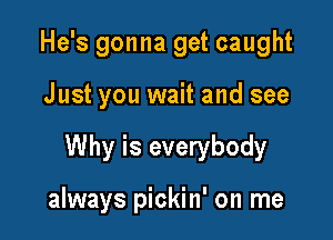 He's gonna get caught

Just you wait and see

Why is everybody

always pickin' on me