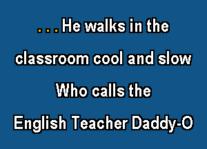 ...He walks in the

classroom cool and slow

Who calls the
English Teacher Daddy-O