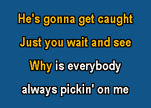 He's gonna get caught

Just you wait and see

Why is everybody

always pickin' on me