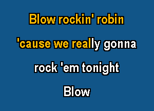 Blow rockin' robin

'cause we really gonna

rock 'em tonight

Blow