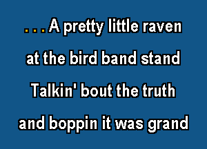 . . . A pretty little raven

at the bird band stand
Talkin' bout the truth

and boppin it was grand
