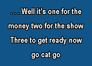 ...Well it's one forthe

money two for the show

Three to get ready now

go cat 90