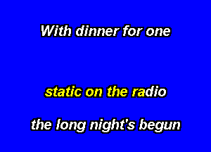 With dinner for one

static on the radio

the Iong night's begun