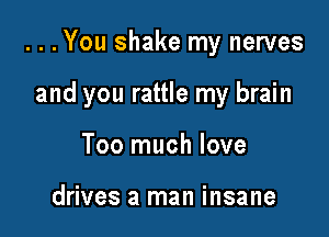 ...You shake my nerves

and you rattle my brain
Too much love

drives a man insane
