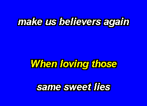 make us believers again

When loving those

same sweet fies