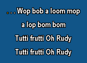 . . .Wop bob a loom mop

a lop born born

Tutti frutti Oh Rudy
Tutti frutti Oh Rudy