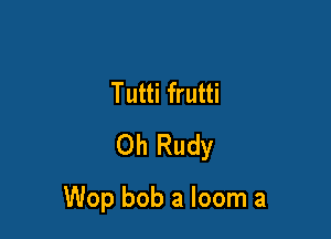 Tutti frutti
Oh Rudy

Wop bob a loom a