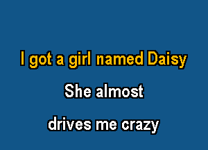I got a girl named Daisy

She almost

drives me crazy