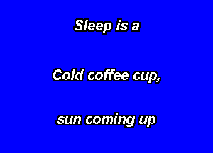 Sleep is a

Cold coffee cup,

sun coming up