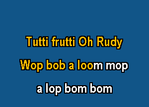 Tutti frutti Oh Rudy

Wop bob a loom mop

a lop born born