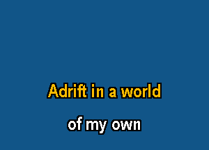 Adrift in a world

of my own
